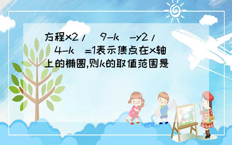 方程x2/(9-k)-y2/(4-k)=1表示焦点在x轴上的椭圆,则k的取值范围是____