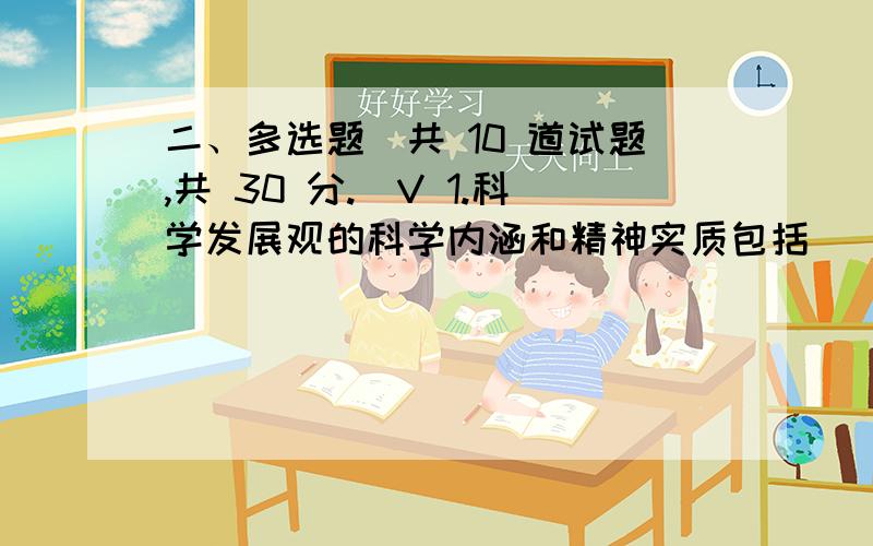 二、多选题（共 10 道试题,共 30 分.）V 1.科学发展观的科学内涵和精神实质包括（ ）.二、多选题（共 10 道试题,共 30 分.）V 1.科学发展观的科学内涵和精神实质包括（ ）.A.第一要义是发展B.