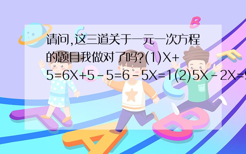 请问,这三道关于一元一次方程的题目我做对了吗?(1)X+5=6X+5-5=6-5X=1(2)5X-2X=93X=9X=3(3)4X+3(2X-3)=12-(X+4)4X+6X-9=12X-484X+6X+12X=-48+922X=39X=1.77