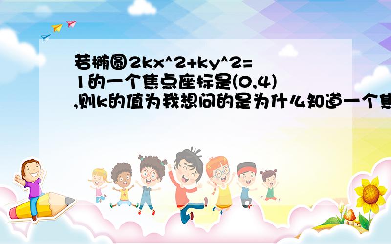 若椭圆2kx^2+ky^2=1的一个焦点座标是(0,4),则k的值为我想问的是为什么知道一个焦点 就可以确定c=4?