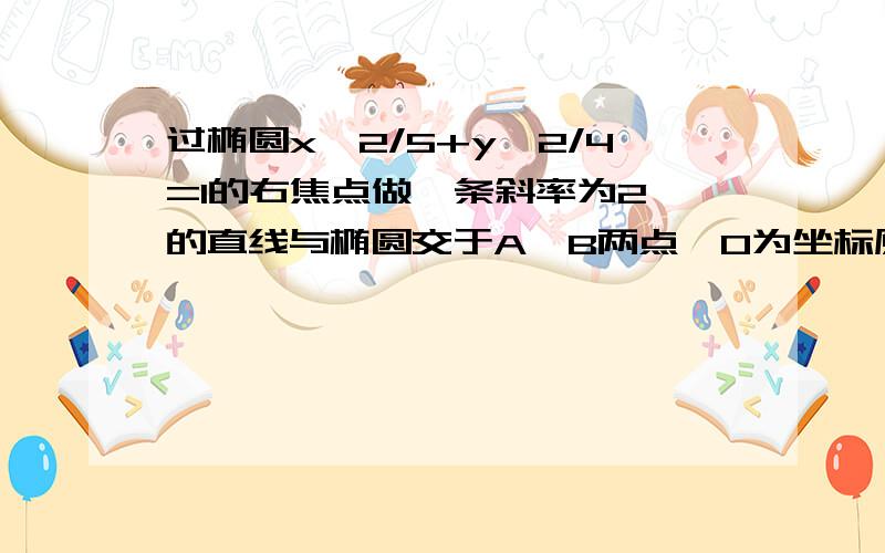 过椭圆x^2/5+y^2/4=1的右焦点做一条斜率为2 的直线与椭圆交于A、B两点,O为坐标原点,则三角形OAB的面积为?(不要复制啊)