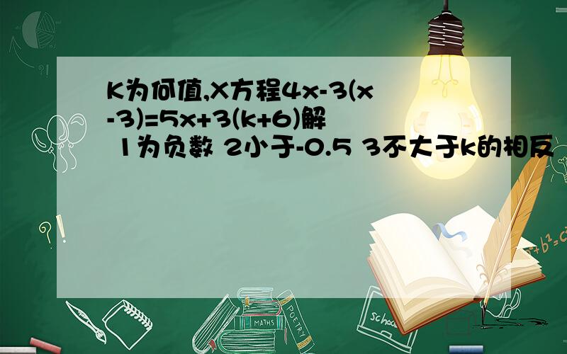 K为何值,X方程4x-3(x-3)=5x+3(k+6)解 1为负数 2小于-0.5 3不大于k的相反