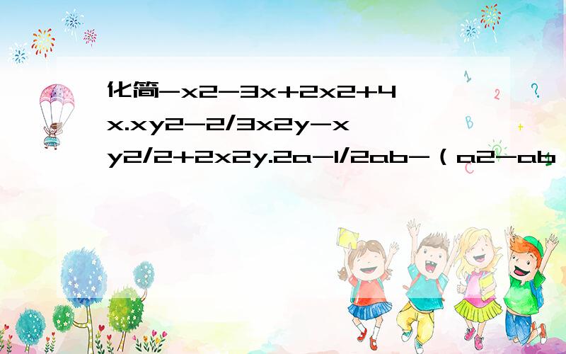 化简-x2-3x+2x2+4x.xy2-2/3x2y-xy2/2+2x2y.2a-1/2ab-（a2-ab）