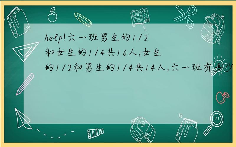 help!六一班男生的1/2和女生的1/4共16人,女生的1/2和男生的1/4共14人,六一班有多少学生?我晕.