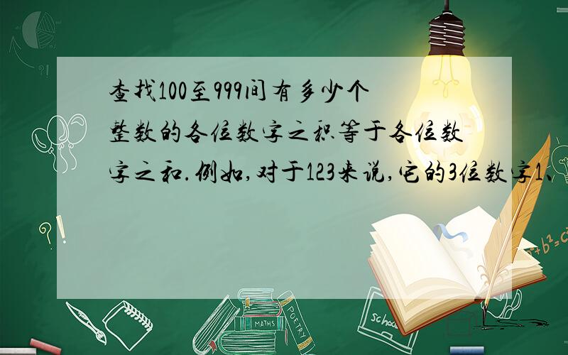 查找100至999间有多少个整数的各位数字之积等于各位数字之和.例如,对于123来说,它的3位数字1、2、3的积6等于1、2、3的和6.显示这些数字并统计在这个范围内共有多少个这种数字.需要编程，