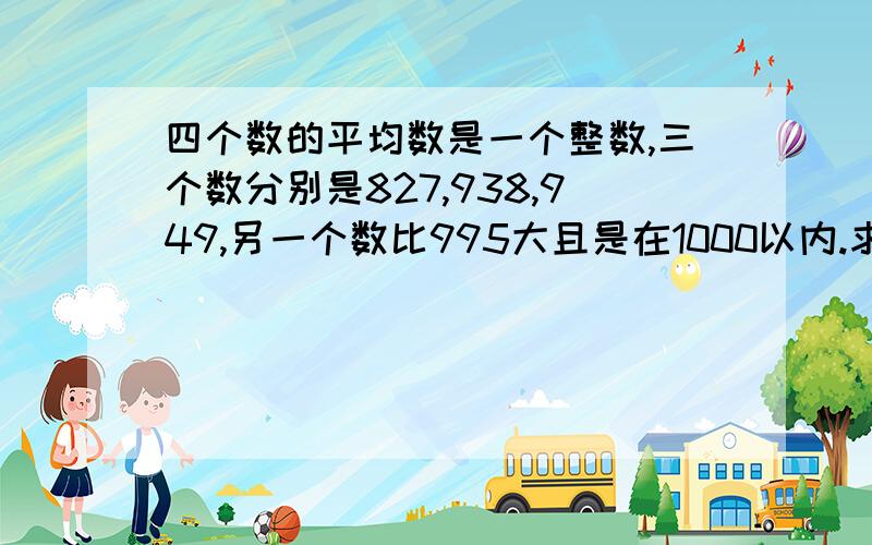 四个数的平均数是一个整数,三个数分别是827,938,949,另一个数比995大且是在1000以内.求此数