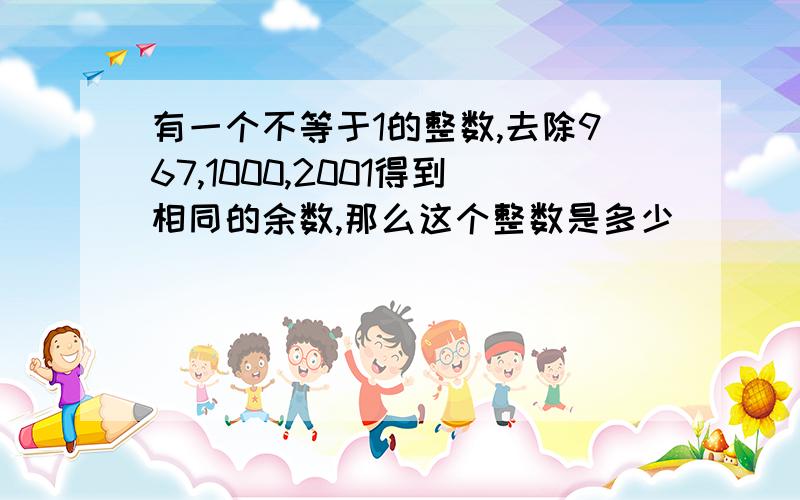 有一个不等于1的整数,去除967,1000,2001得到相同的余数,那么这个整数是多少