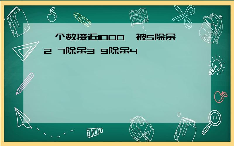 一个数接近1000,被5除余2 7除余3 9除余4