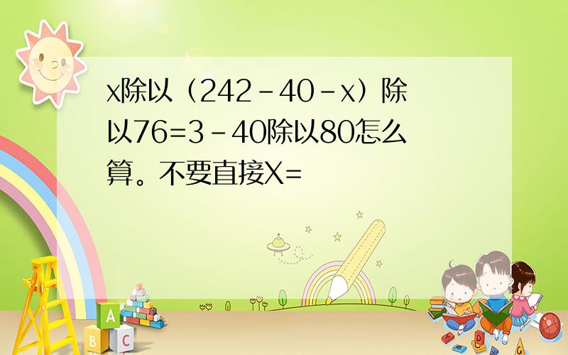 x除以（242-40-x）除以76=3-40除以80怎么算。不要直接X=