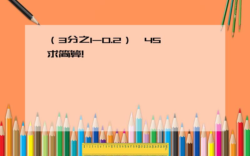 （3分之1-0.2）×45,求简算!