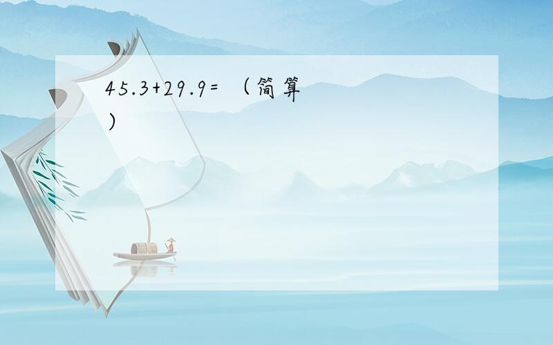 45.3+29.9= （简算）