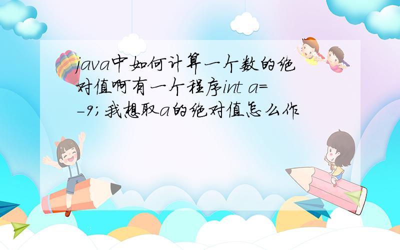 java中如何计算一个数的绝对值啊有一个程序int a=-9;我想取a的绝对值怎么作