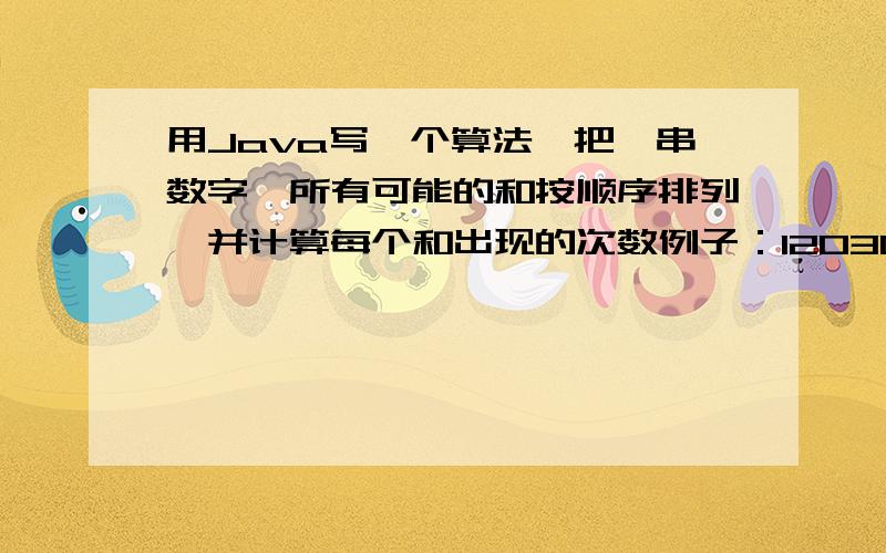 用Java写一个算法,把一串数字,所有可能的和按顺序排列,并计算每个和出现的次数例子：12030405,可能的有1+2；1+0；1+3.12+0；12+3.12+30.1+（2+0）；1+（2+3+0）；1+（2+30+4）最好是能加一个筛选和值大