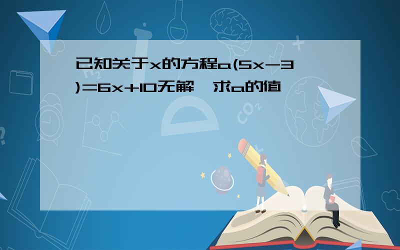 已知关于x的方程a(5x-3)=6x+10无解,求a的值