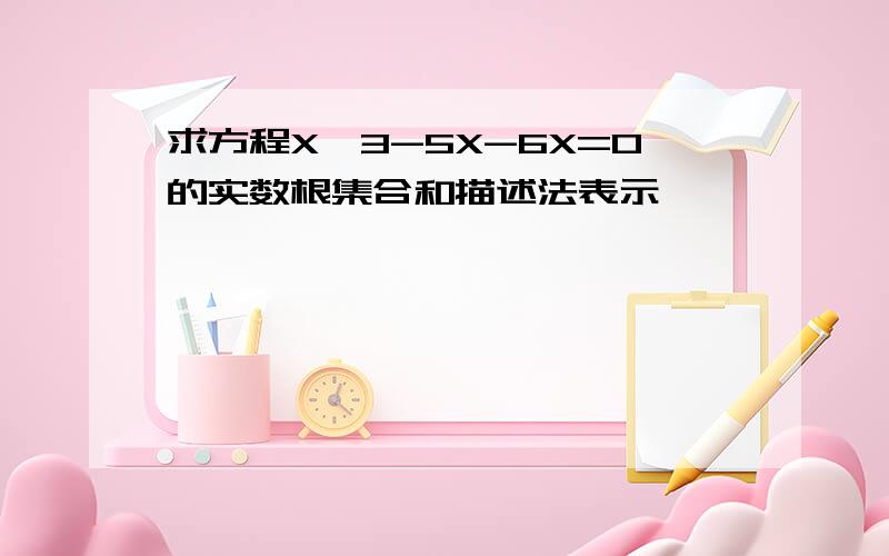 求方程X^3-5X-6X=0的实数根集合和描述法表示