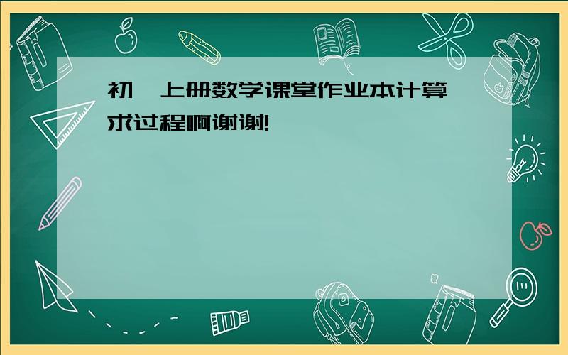 初一上册数学课堂作业本计算,求过程啊谢谢!