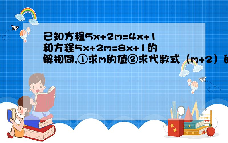 已知方程5x+2m=4x+1和方程5x+2m=8x+1的解相同,①求m的值②求代数式（m+2）的2011次方*（2m-7/5）的2012次方的值