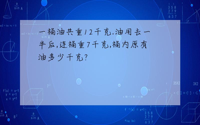 一桶油共重12千克.油用去一半后,连桶重7千克,桶内原有油多少千克?