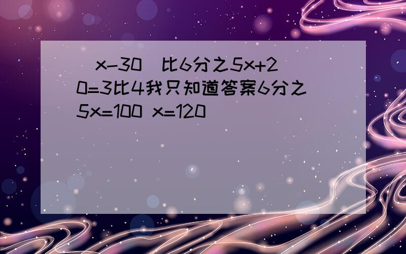 (x-30)比6分之5x+20=3比4我只知道答案6分之5x=100 x=120