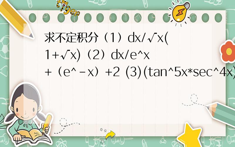 求不定积分（1）dx/√x(1+√x)（2）dx/e^x+（e^-x）+2 (3)(tan^5x*sec^4x)dx(1)第一个根号包括后面的一起,（3）tan的五次方x乘以sec的四次方x