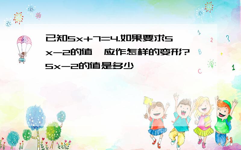 已知5x+7=4.如果要求5x-2的值,应作怎样的变形?5x-2的值是多少