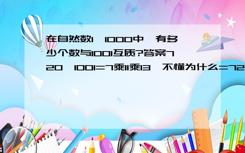 在自然数1—1000中,有多少个数与1001互质?答案720,1001=7乘11乘13,不懂为什么=720