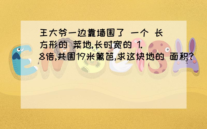 王大爷一边靠墙围了 一个 长方形的 菜地,长时宽的 1.8倍,共围19米篱笆,求这块地的 面积?