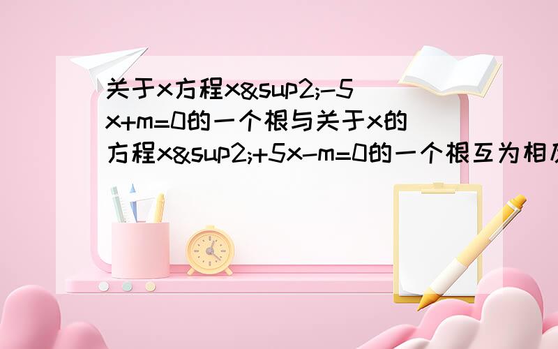 关于x方程x²-5x+m=0的一个根与关于x的方程x²+5x-m=0的一个根互为相反数,求m的值