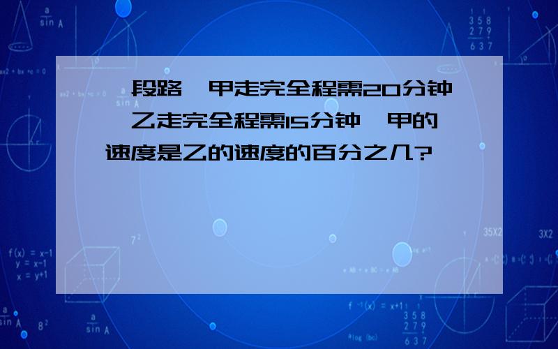 一段路,甲走完全程需20分钟,乙走完全程需15分钟,甲的速度是乙的速度的百分之几?