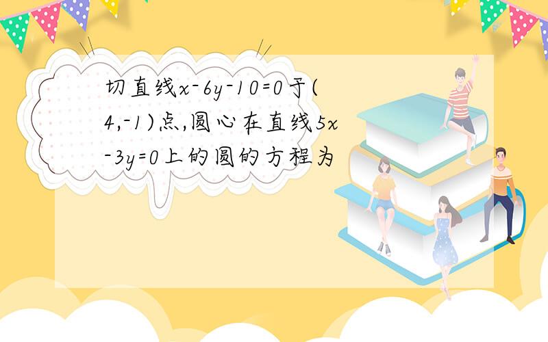 切直线x-6y-10=0于(4,-1)点,圆心在直线5x-3y=0上的圆的方程为