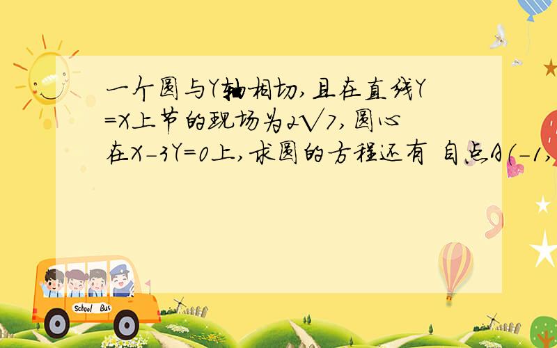 一个圆与Y轴相切,且在直线Y=X上节的现场为2√7,圆心在X-3Y=0上,求圆的方程还有 自点A（-1,4）做作圆（X-2）2+（Y-3）2=1的切线，则切线成为（圆的方程中括号后的2是指平方）还有 设圆X2+Y2-4X-5=0