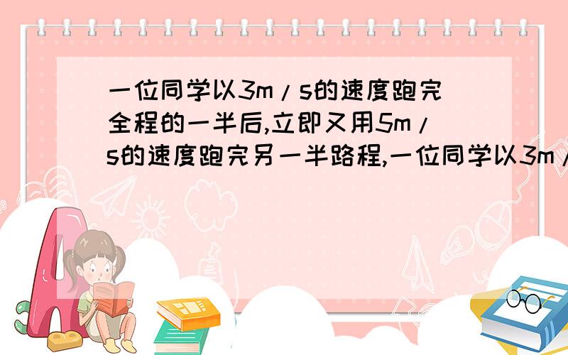 一位同学以3m/s的速度跑完全程的一半后,立即又用5m/s的速度跑完另一半路程,一位同学以3m/s的速度跑完全程的一半后,立即又用5m/s的速度跑完另一半路程,问该同学跑完全程的平均速度是多大?