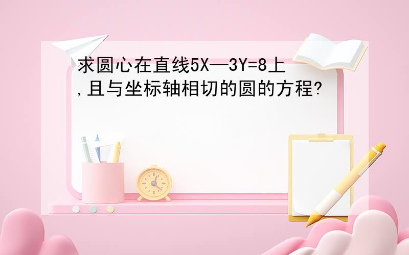 求圆心在直线5X—3Y=8上,且与坐标轴相切的圆的方程?