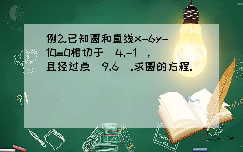 例2.已知圆和直线x-6y-10=0相切于(4,-1),且经过点(9,6).求圆的方程.