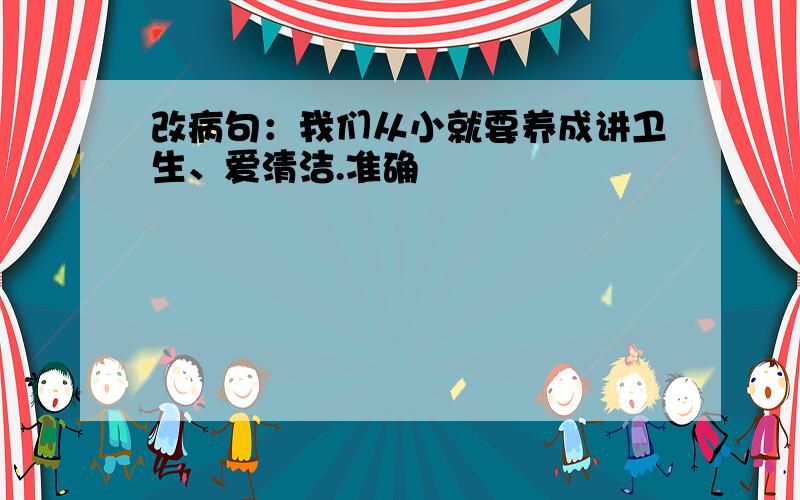 改病句：我们从小就要养成讲卫生、爱清洁.准确