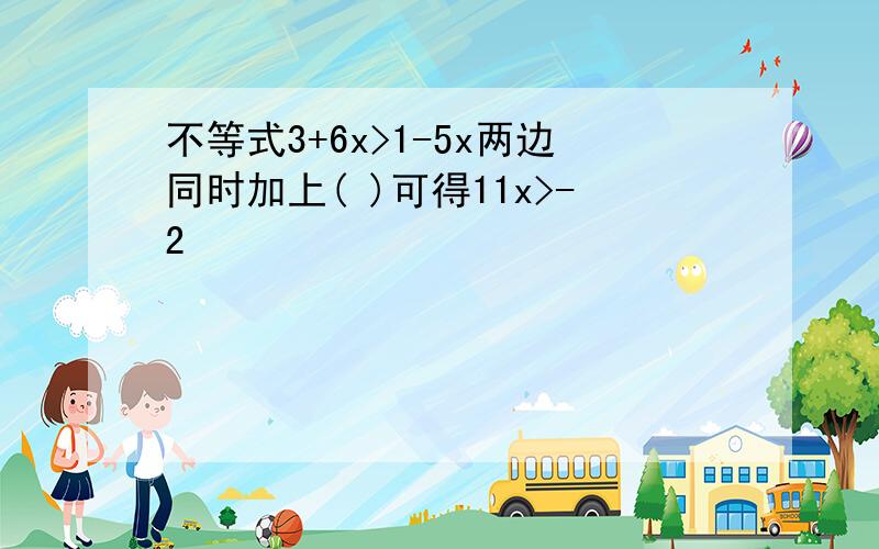 不等式3+6x>1-5x两边同时加上( )可得11x>-2