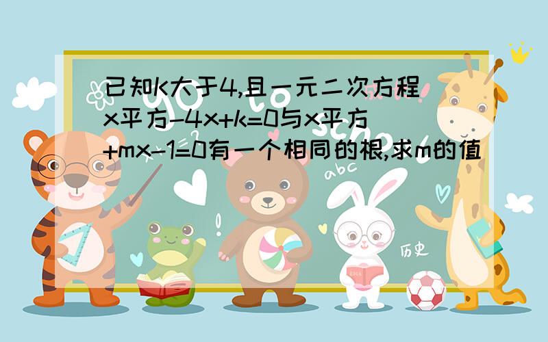 已知K大于4,且一元二次方程x平方-4x+k=0与x平方+mx-1=0有一个相同的根,求m的值