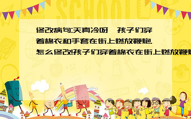 修改病句:天真冷呀,孩子们穿着棉衣和手套在街上燃放鞭炮.怎么修改!孩子们穿着棉衣在街上燃放鞭炮。行不？