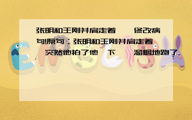 张明和王刚并肩走着、、修改病句!原句：张明和王刚并肩走着,突然他拍了他一下,一溜烟地跑了.……我觉得突然他拍了他一下有问题,时不时张明突然拍了王刚一下?或者反过来?