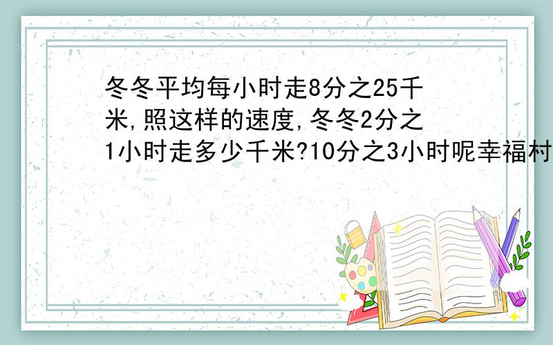 冬冬平均每小时走8分之25千米,照这样的速度,冬冬2分之1小时走多少千米?10分之3小时呢幸福村要挖一条水渠,每天挖20分之3千米,40天可以挖多少千米?甲数是14分之5,乙数是甲数的5倍,丙数是乙数