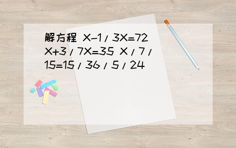 解方程 X-1/3X=72 X+3/7X=35 X/7/15=15/36/5/24