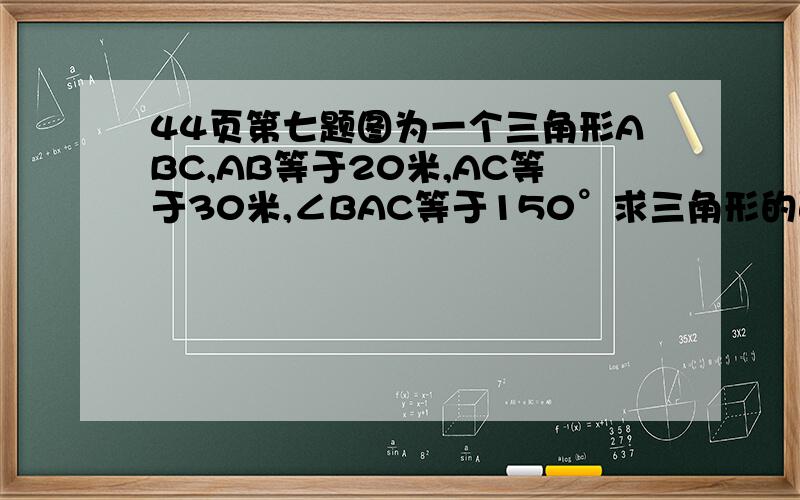 44页第七题图为一个三角形ABC,AB等于20米,AC等于30米,∠BAC等于150°求三角形的面积.（属于直角三角形的性质）请在今天之内为我解答,