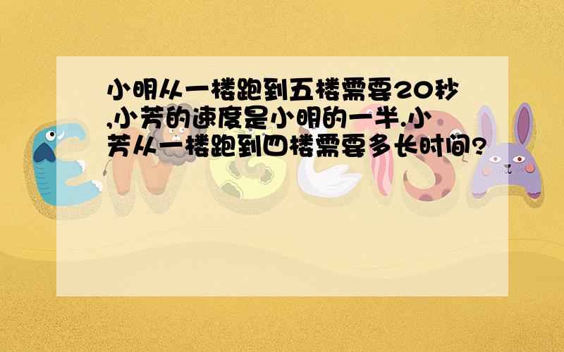 小明从一楼跑到五楼需要20秒,小芳的速度是小明的一半.小芳从一楼跑到四楼需要多长时间?