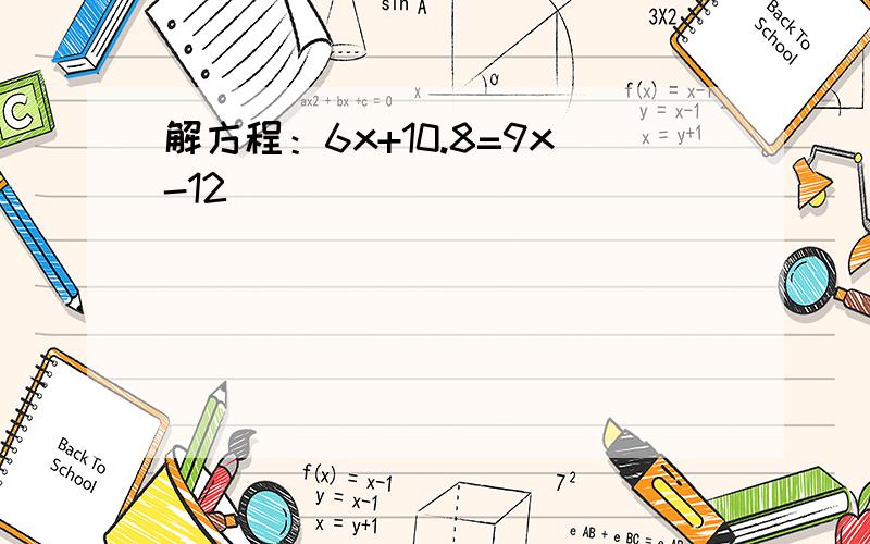 解方程：6x+10.8=9x-12