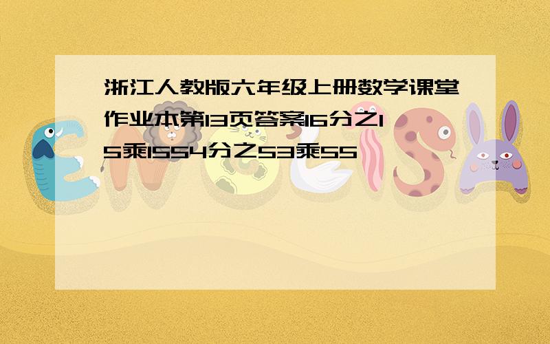 浙江人教版六年级上册数学课堂作业本第13页答案16分之15乘1554分之53乘55