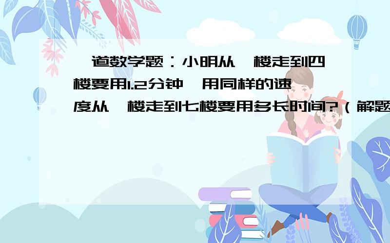 一道数学题：小明从一楼走到四楼要用1.2分钟,用同样的速度从一楼走到七楼要用多长时间?（解题方式也要）~