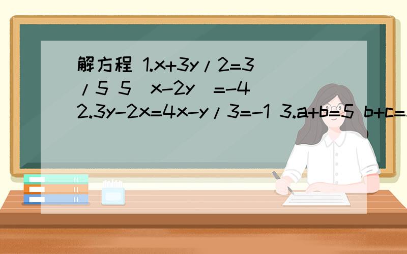 解方程 1.x+3y/2=3/5 5(x-2y)=-4 2.3y-2x=4x-y/3=-1 3.a+b=5 b+c=3 a+c=14.x:y:z =1:3 :4 2x+y-z=25.x+y+z=5 2x-y-z=4 3x-2y-z=9急 五题解方程 求高手帮我算出来 五题全算出来啊