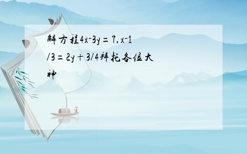 解方程4x-3y=7,x-1/3=2y+3/4拜托各位大神