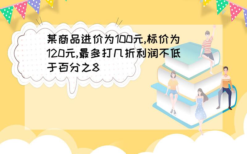 某商品进价为100元,标价为120元,最多打几折利润不低于百分之8