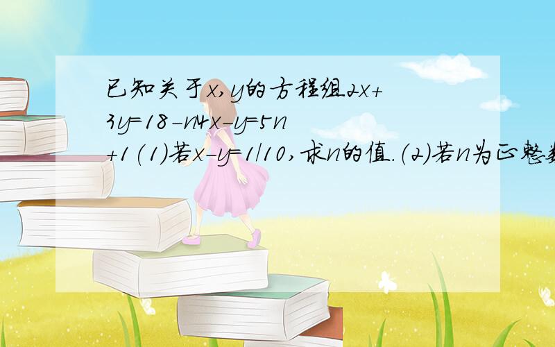 已知关于x,y的方程组2x+3y=18-n4x-y=5n+1(1)若x-y=1/10,求n的值.（2）若n为正整数,请问是否存在三角形,使得x,y,n分别表示三角形的三边长,若存在.说明理由.